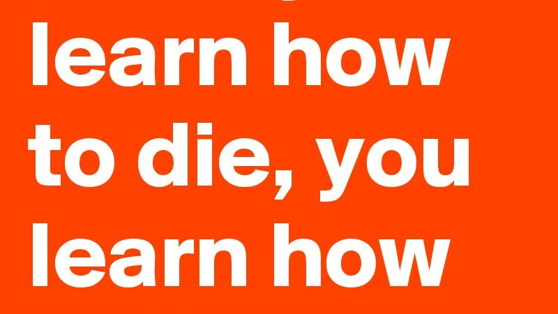 Learn to Die and You Learn to Live.